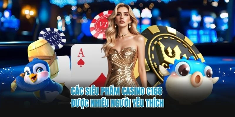 Các siêu phẩm casino C168 được nhiều người yêu thích