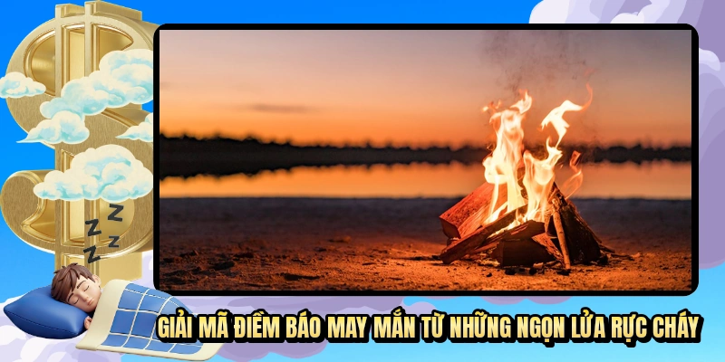 Giải mã điềm báo may mắn từ những ngọn lửa rực cháy