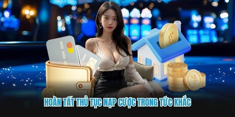 Hoàn tất thủ tục nạp cược trong tức khắc